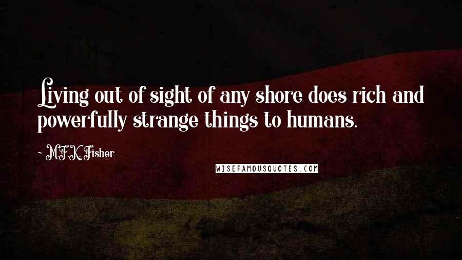 M.F.K. Fisher Quotes: Living out of sight of any shore does rich and powerfully strange things to humans.