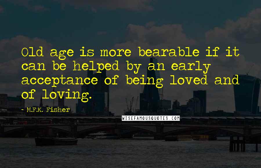 M.F.K. Fisher Quotes: Old age is more bearable if it can be helped by an early acceptance of being loved and of loving.