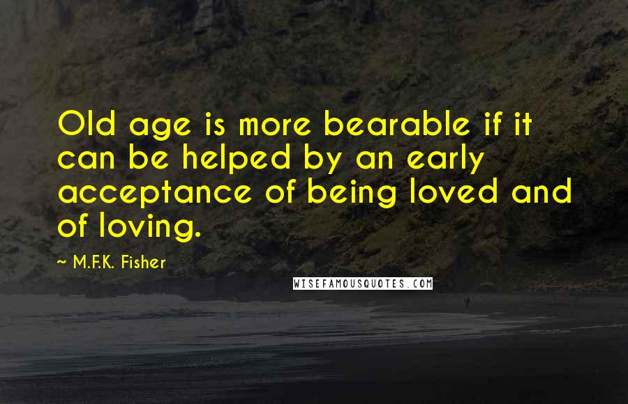 M.F.K. Fisher Quotes: Old age is more bearable if it can be helped by an early acceptance of being loved and of loving.