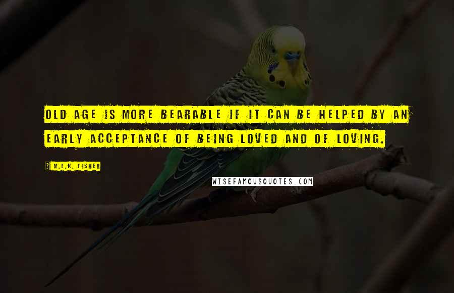 M.F.K. Fisher Quotes: Old age is more bearable if it can be helped by an early acceptance of being loved and of loving.