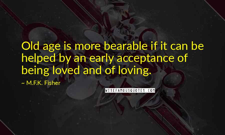 M.F.K. Fisher Quotes: Old age is more bearable if it can be helped by an early acceptance of being loved and of loving.