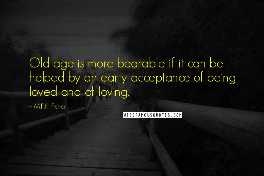 M.F.K. Fisher Quotes: Old age is more bearable if it can be helped by an early acceptance of being loved and of loving.