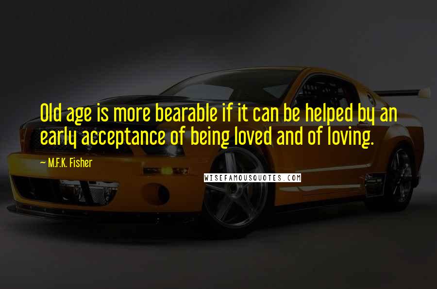 M.F.K. Fisher Quotes: Old age is more bearable if it can be helped by an early acceptance of being loved and of loving.