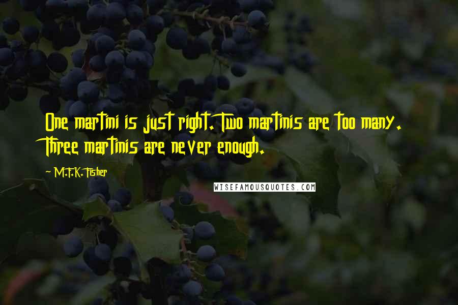 M.F.K. Fisher Quotes: One martini is just right. Two martinis are too many. Three martinis are never enough.