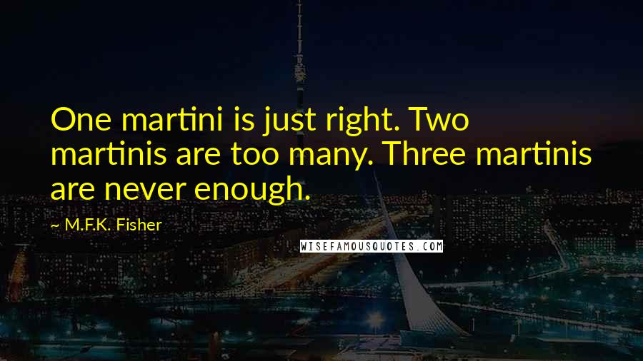 M.F.K. Fisher Quotes: One martini is just right. Two martinis are too many. Three martinis are never enough.