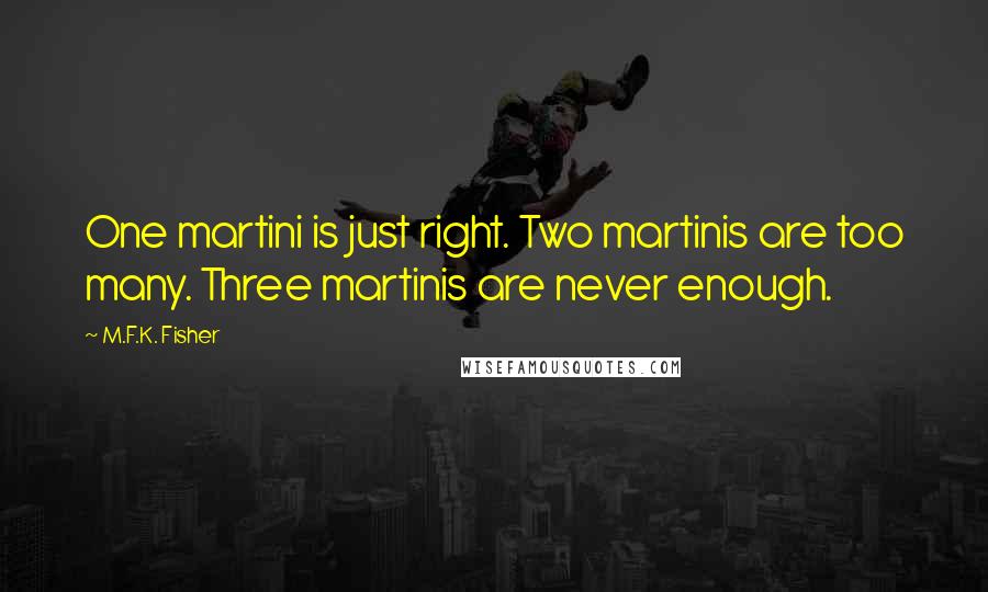 M.F.K. Fisher Quotes: One martini is just right. Two martinis are too many. Three martinis are never enough.