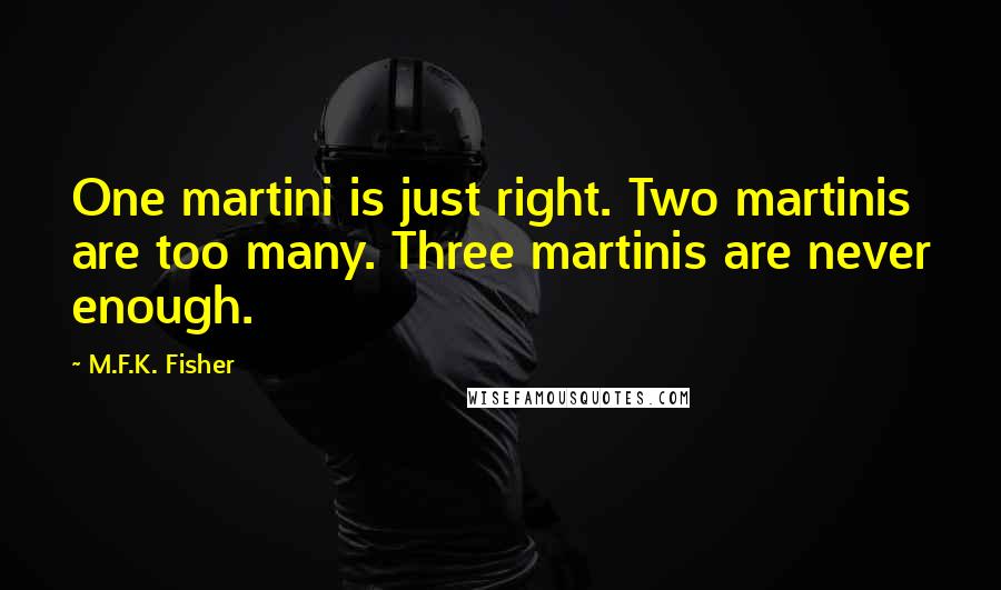 M.F.K. Fisher Quotes: One martini is just right. Two martinis are too many. Three martinis are never enough.