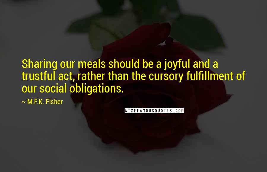M.F.K. Fisher Quotes: Sharing our meals should be a joyful and a trustful act, rather than the cursory fulfillment of our social obligations.