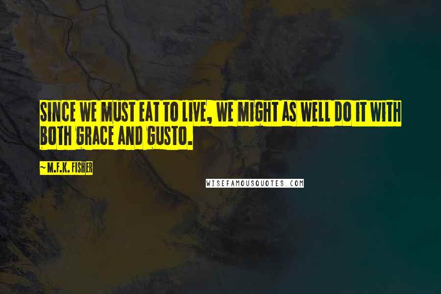 M.F.K. Fisher Quotes: Since we must eat to live, we might as well do it with both grace and gusto.