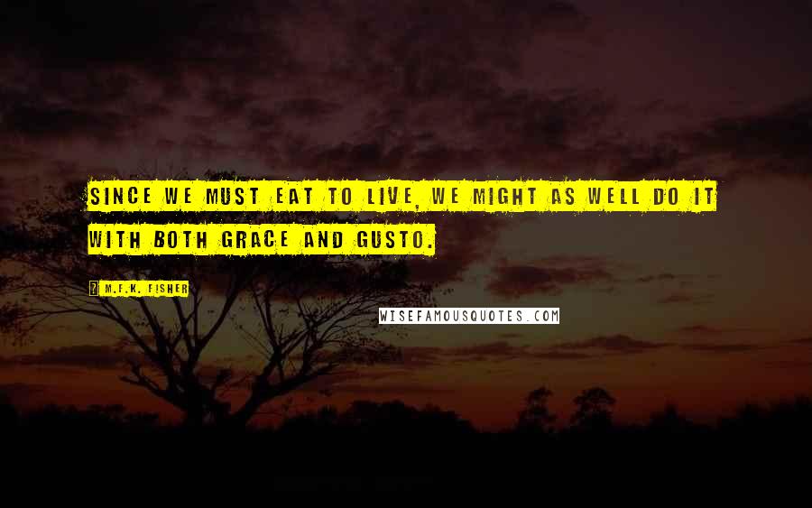 M.F.K. Fisher Quotes: Since we must eat to live, we might as well do it with both grace and gusto.