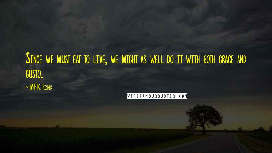 M.F.K. Fisher Quotes: Since we must eat to live, we might as well do it with both grace and gusto.