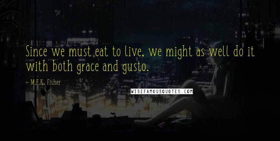 M.F.K. Fisher Quotes: Since we must eat to live, we might as well do it with both grace and gusto.