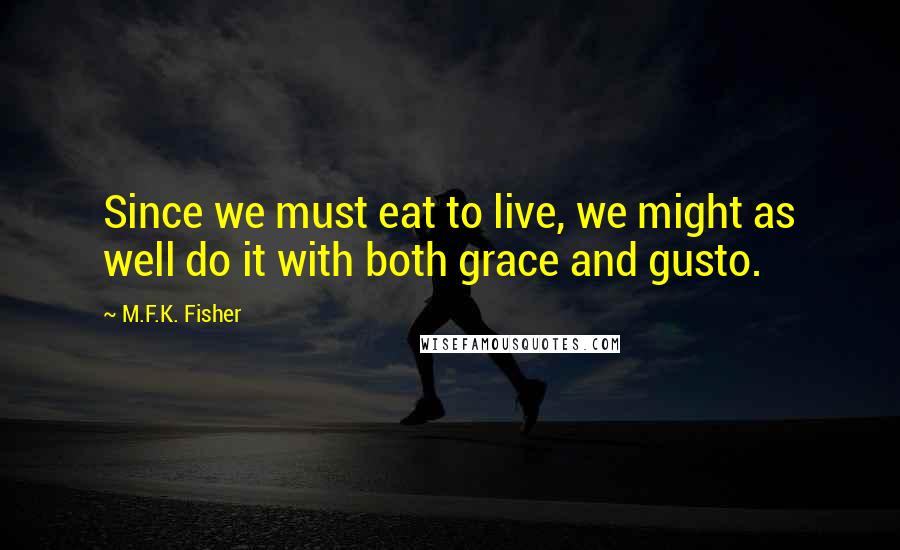 M.F.K. Fisher Quotes: Since we must eat to live, we might as well do it with both grace and gusto.