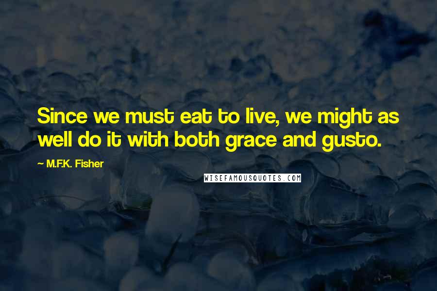 M.F.K. Fisher Quotes: Since we must eat to live, we might as well do it with both grace and gusto.