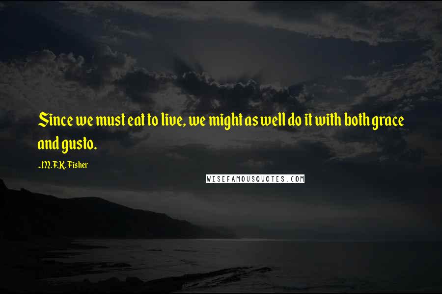 M.F.K. Fisher Quotes: Since we must eat to live, we might as well do it with both grace and gusto.