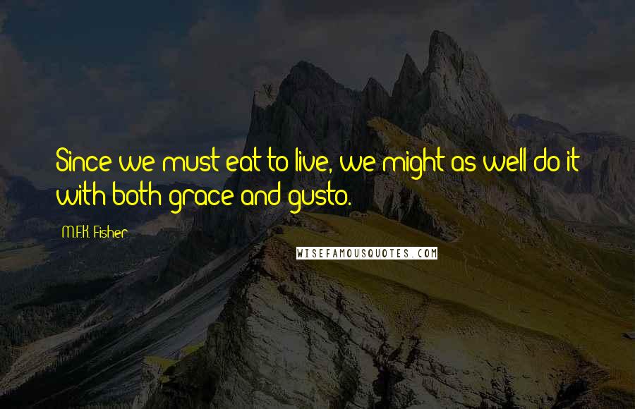 M.F.K. Fisher Quotes: Since we must eat to live, we might as well do it with both grace and gusto.