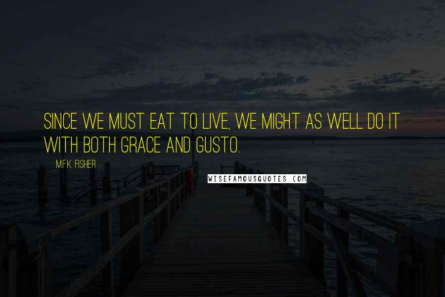 M.F.K. Fisher Quotes: Since we must eat to live, we might as well do it with both grace and gusto.