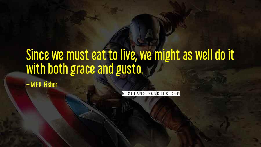 M.F.K. Fisher Quotes: Since we must eat to live, we might as well do it with both grace and gusto.