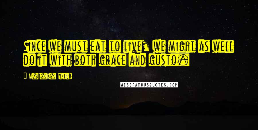 M.F.K. Fisher Quotes: Since we must eat to live, we might as well do it with both grace and gusto.