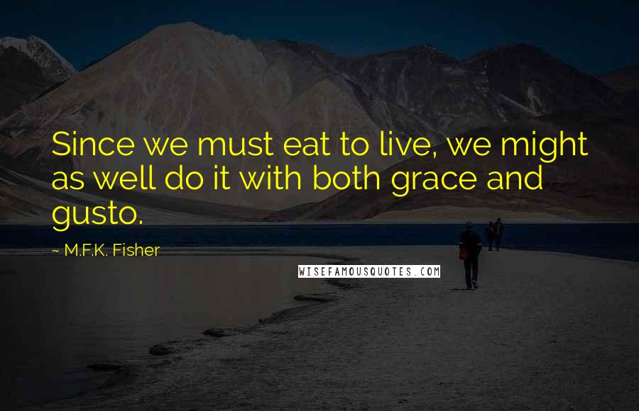 M.F.K. Fisher Quotes: Since we must eat to live, we might as well do it with both grace and gusto.