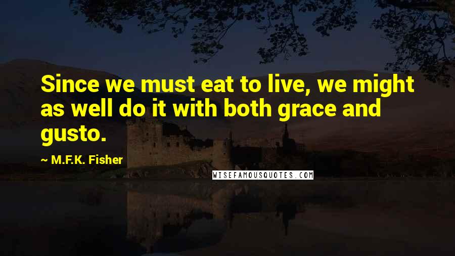 M.F.K. Fisher Quotes: Since we must eat to live, we might as well do it with both grace and gusto.