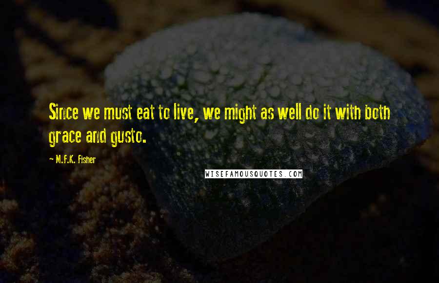 M.F.K. Fisher Quotes: Since we must eat to live, we might as well do it with both grace and gusto.