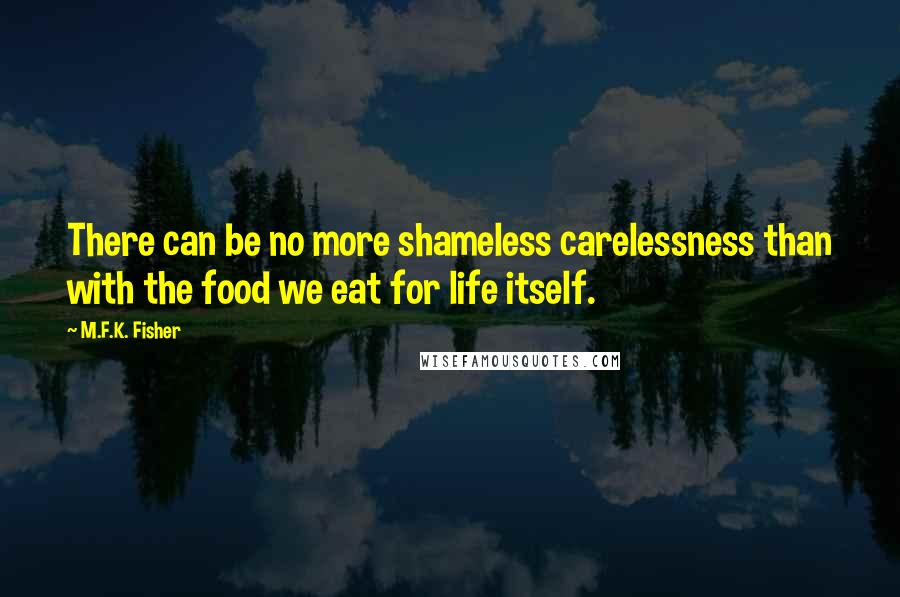 M.F.K. Fisher Quotes: There can be no more shameless carelessness than with the food we eat for life itself.