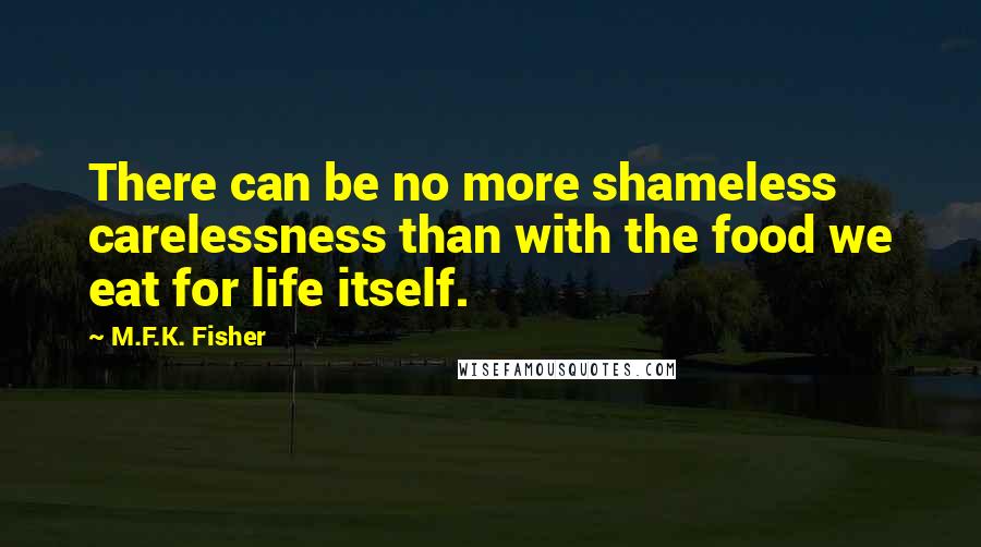 M.F.K. Fisher Quotes: There can be no more shameless carelessness than with the food we eat for life itself.