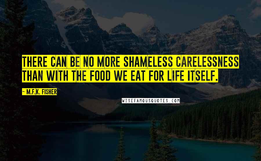 M.F.K. Fisher Quotes: There can be no more shameless carelessness than with the food we eat for life itself.