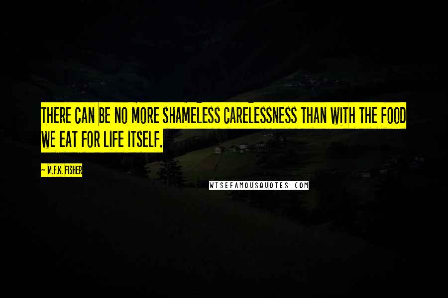 M.F.K. Fisher Quotes: There can be no more shameless carelessness than with the food we eat for life itself.