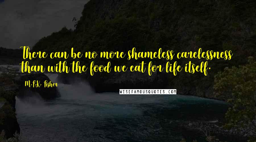 M.F.K. Fisher Quotes: There can be no more shameless carelessness than with the food we eat for life itself.