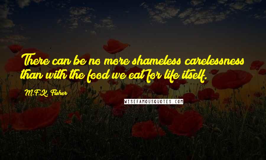 M.F.K. Fisher Quotes: There can be no more shameless carelessness than with the food we eat for life itself.