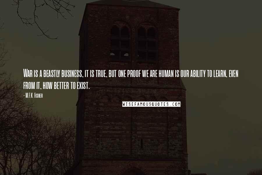 M.F.K. Fisher Quotes: War is a beastly business, it is true, but one proof we are human is our ability to learn, even from it, how better to exist.