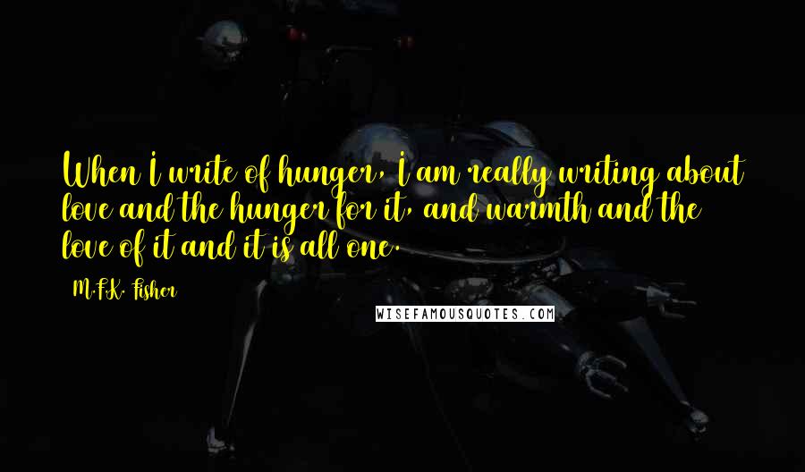 M.F.K. Fisher Quotes: When I write of hunger, I am really writing about love and the hunger for it, and warmth and the love of it and it is all one.