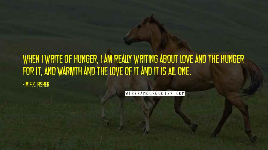 M.F.K. Fisher Quotes: When I write of hunger, I am really writing about love and the hunger for it, and warmth and the love of it and it is all one.