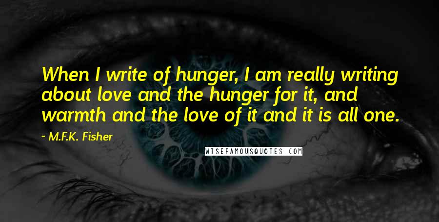 M.F.K. Fisher Quotes: When I write of hunger, I am really writing about love and the hunger for it, and warmth and the love of it and it is all one.