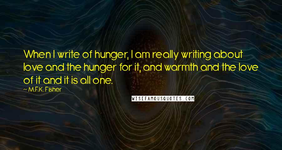 M.F.K. Fisher Quotes: When I write of hunger, I am really writing about love and the hunger for it, and warmth and the love of it and it is all one.