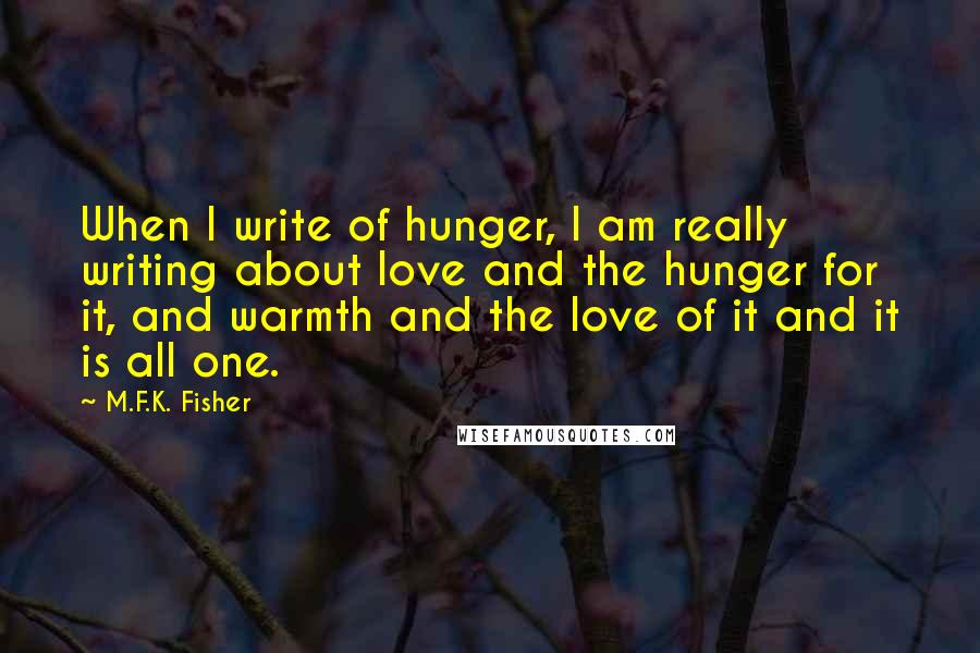 M.F.K. Fisher Quotes: When I write of hunger, I am really writing about love and the hunger for it, and warmth and the love of it and it is all one.