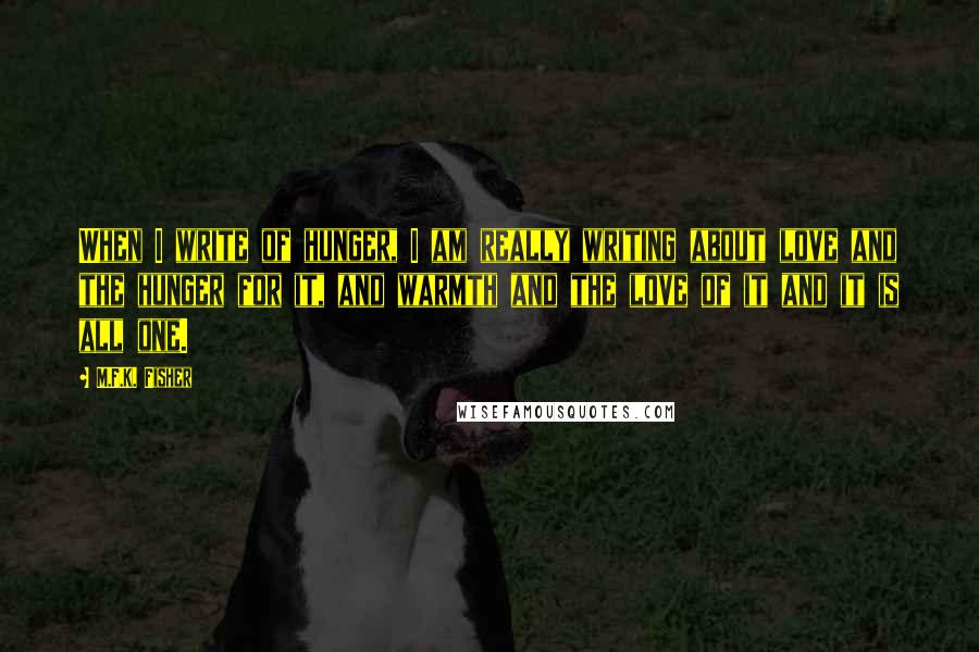 M.F.K. Fisher Quotes: When I write of hunger, I am really writing about love and the hunger for it, and warmth and the love of it and it is all one.