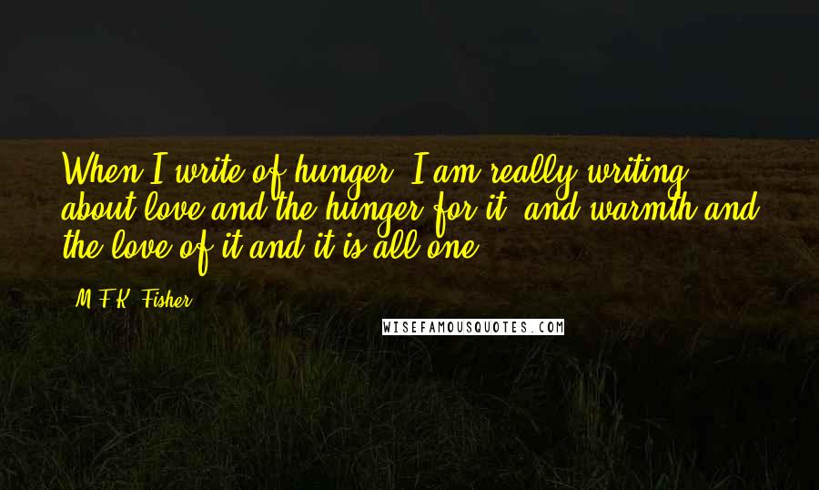 M.F.K. Fisher Quotes: When I write of hunger, I am really writing about love and the hunger for it, and warmth and the love of it and it is all one.