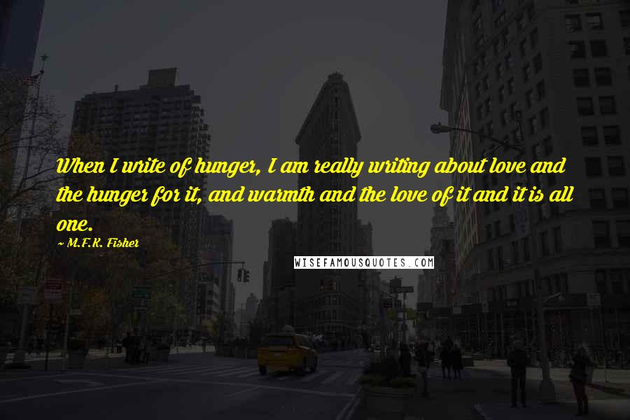 M.F.K. Fisher Quotes: When I write of hunger, I am really writing about love and the hunger for it, and warmth and the love of it and it is all one.