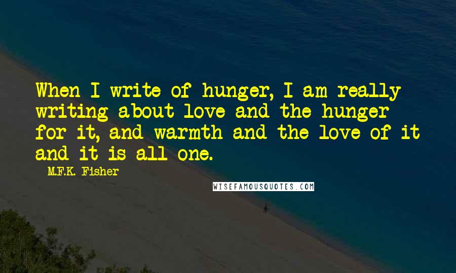 M.F.K. Fisher Quotes: When I write of hunger, I am really writing about love and the hunger for it, and warmth and the love of it and it is all one.