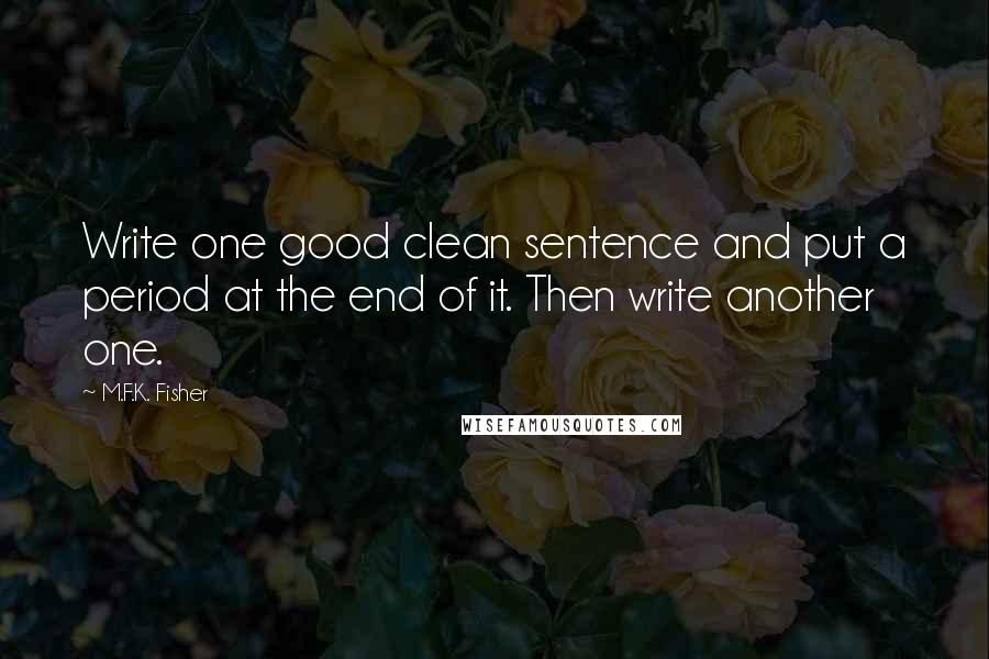 M.F.K. Fisher Quotes: Write one good clean sentence and put a period at the end of it. Then write another one.
