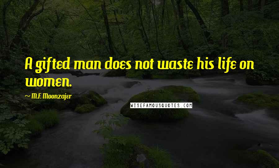 M.F. Moonzajer Quotes: A gifted man does not waste his life on women.