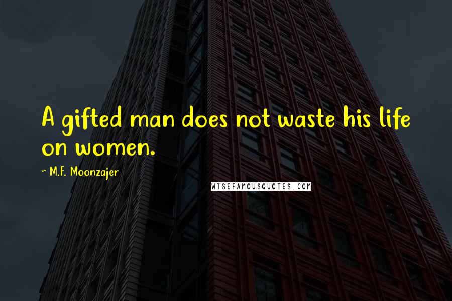 M.F. Moonzajer Quotes: A gifted man does not waste his life on women.