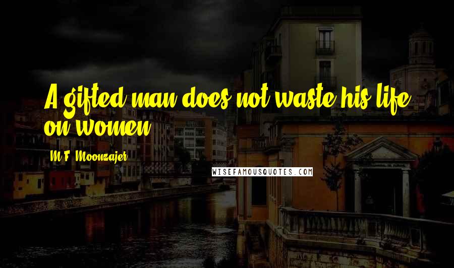 M.F. Moonzajer Quotes: A gifted man does not waste his life on women.