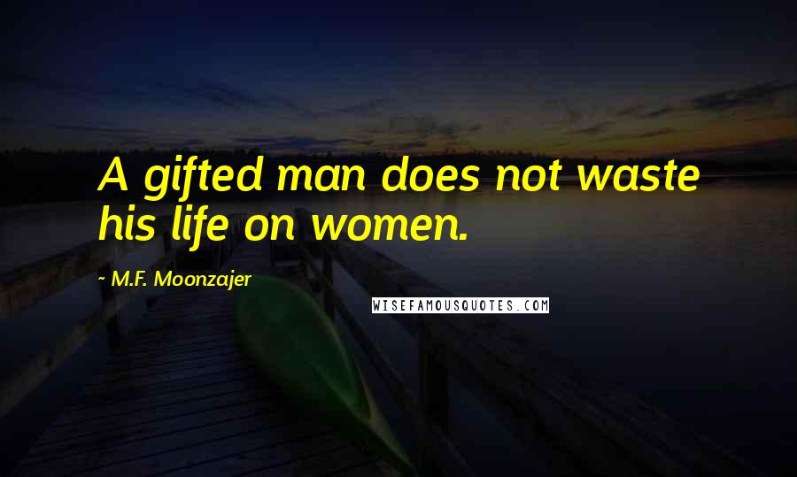 M.F. Moonzajer Quotes: A gifted man does not waste his life on women.