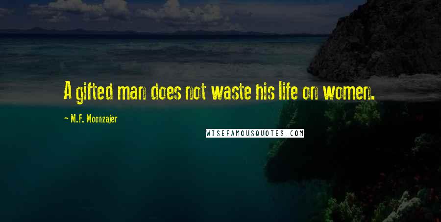 M.F. Moonzajer Quotes: A gifted man does not waste his life on women.