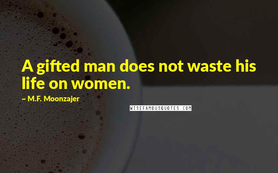M.F. Moonzajer Quotes: A gifted man does not waste his life on women.