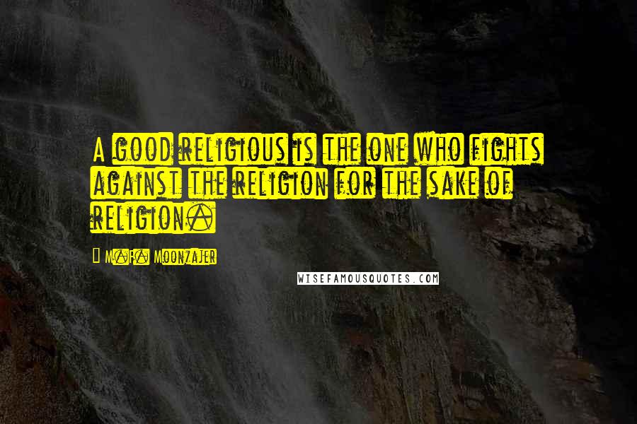 M.F. Moonzajer Quotes: A good religious is the one who fights against the religion for the sake of religion.